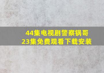 44集电视剧警察锅哥23集免费观看下载安装