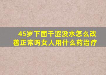 45岁下面干涩没水怎么改善正常吗女人用什么药治疗