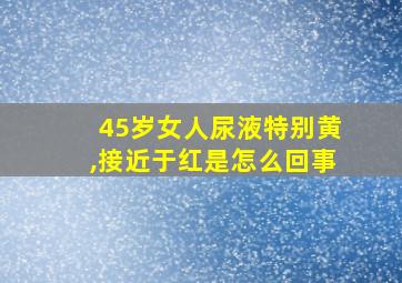 45岁女人尿液特别黄,接近于红是怎么回事