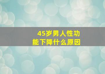 45岁男人性功能下降什么原因