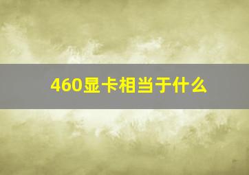 460显卡相当于什么