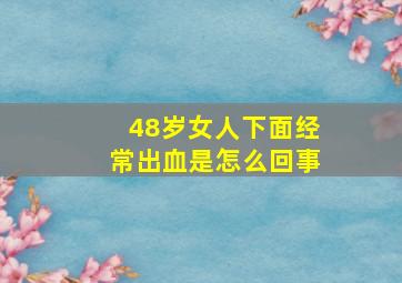 48岁女人下面经常出血是怎么回事