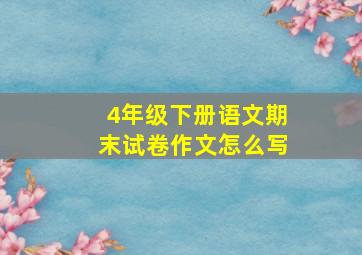 4年级下册语文期末试卷作文怎么写