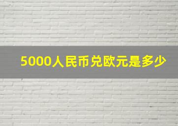 5000人民币兑欧元是多少