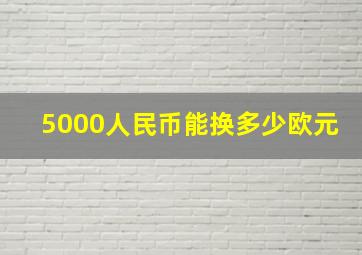 5000人民币能换多少欧元