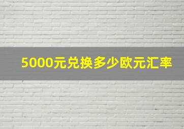 5000元兑换多少欧元汇率