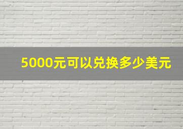 5000元可以兑换多少美元