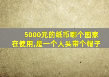 5000元的纸币哪个国家在使用,是一个人头带个帽子