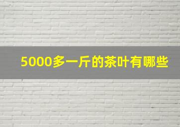 5000多一斤的茶叶有哪些