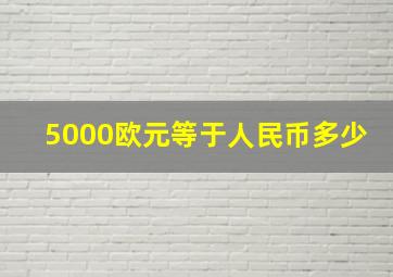 5000欧元等于人民币多少