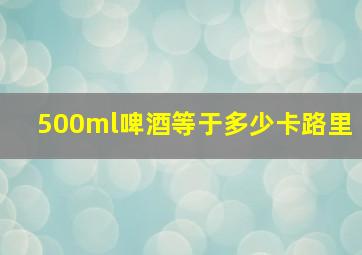 500ml啤酒等于多少卡路里