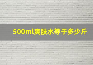 500ml爽肤水等于多少斤