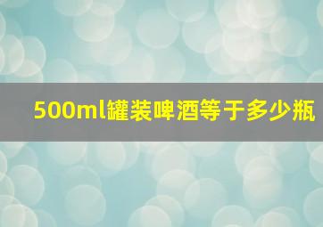 500ml罐装啤酒等于多少瓶