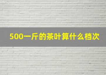 500一斤的茶叶算什么档次