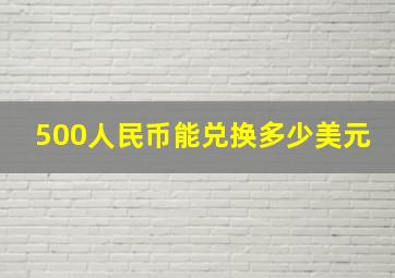 500人民币能兑换多少美元