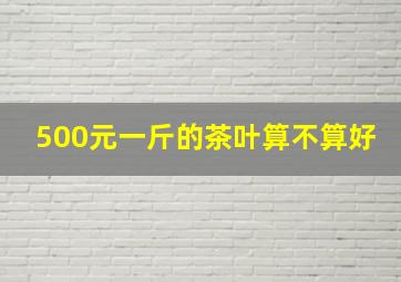 500元一斤的茶叶算不算好