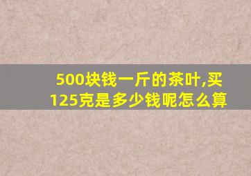 500块钱一斤的茶叶,买125克是多少钱呢怎么算