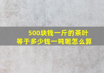 500块钱一斤的茶叶等于多少钱一吨呢怎么算