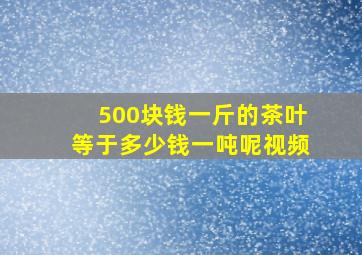 500块钱一斤的茶叶等于多少钱一吨呢视频