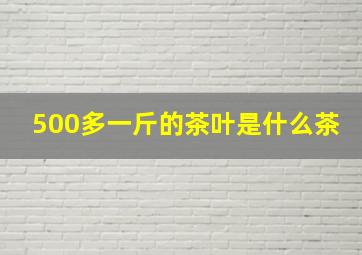 500多一斤的茶叶是什么茶