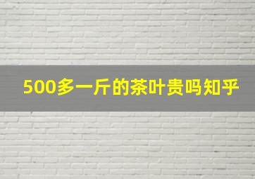 500多一斤的茶叶贵吗知乎