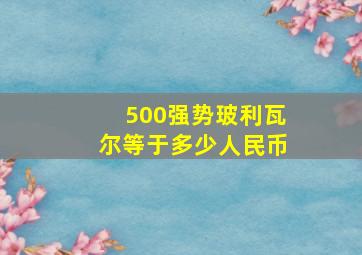 500强势玻利瓦尔等于多少人民币