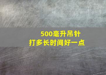 500毫升吊针打多长时间好一点