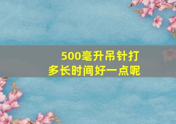 500毫升吊针打多长时间好一点呢