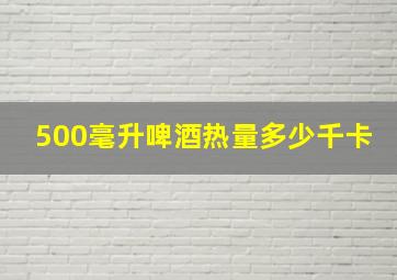 500毫升啤酒热量多少千卡