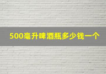 500毫升啤酒瓶多少钱一个