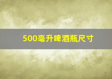 500毫升啤酒瓶尺寸