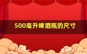 500毫升啤酒瓶的尺寸