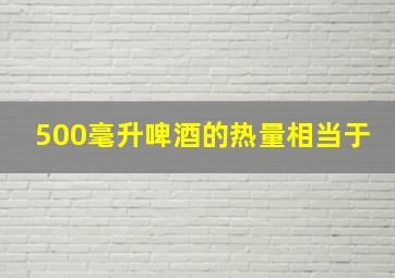 500毫升啤酒的热量相当于