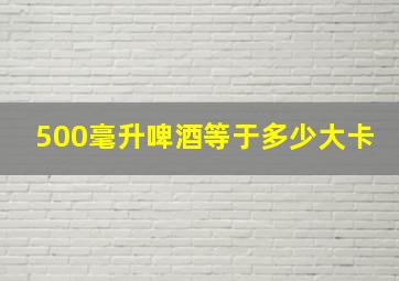 500毫升啤酒等于多少大卡