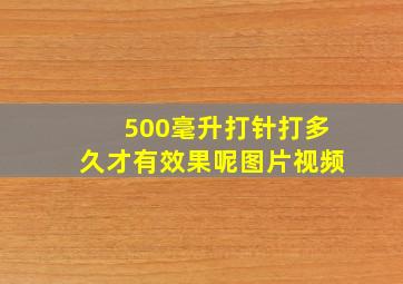 500毫升打针打多久才有效果呢图片视频