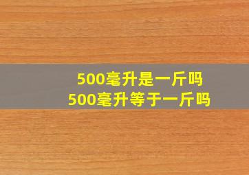 500毫升是一斤吗500毫升等于一斤吗