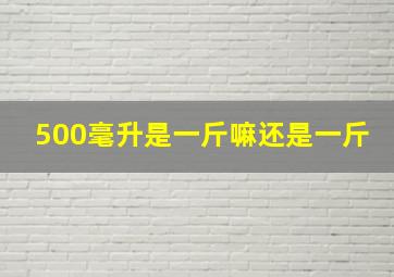 500毫升是一斤嘛还是一斤