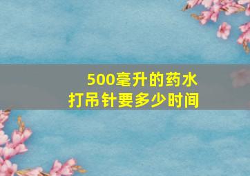 500毫升的药水打吊针要多少时间