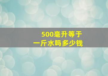 500毫升等于一斤水吗多少钱