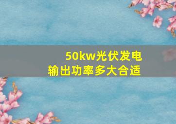 50kw光伏发电输出功率多大合适