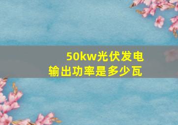 50kw光伏发电输出功率是多少瓦