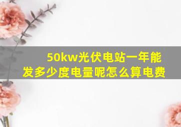 50kw光伏电站一年能发多少度电量呢怎么算电费