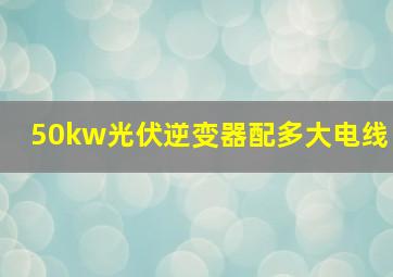 50kw光伏逆变器配多大电线