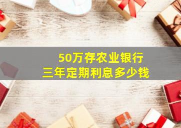 50万存农业银行三年定期利息多少钱