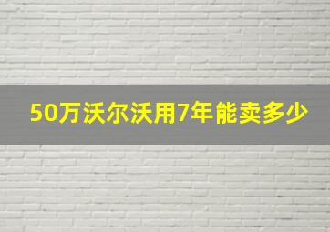 50万沃尔沃用7年能卖多少