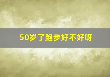 50岁了跑步好不好呀