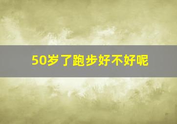 50岁了跑步好不好呢