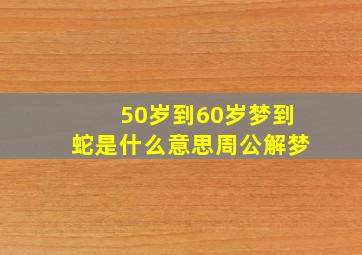 50岁到60岁梦到蛇是什么意思周公解梦