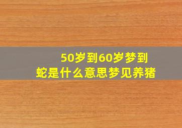 50岁到60岁梦到蛇是什么意思梦见养猪