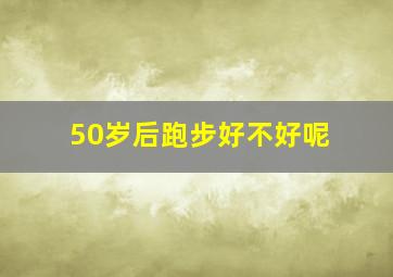 50岁后跑步好不好呢